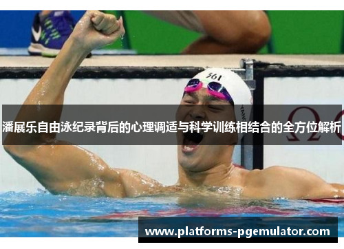 潘展乐自由泳纪录背后的心理调适与科学训练相结合的全方位解析 潘展乐自由泳纪录背后的心理调适与科学训练相结合的全方位解析
