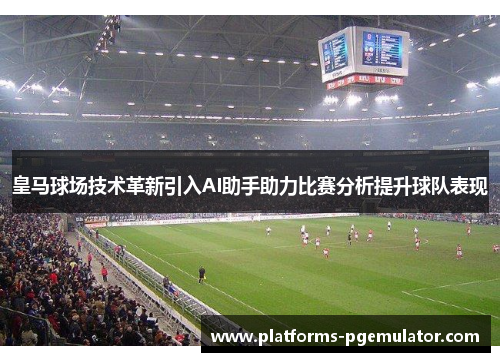 皇马球场技术革新引入AI助手助力比赛分析提升球队表现