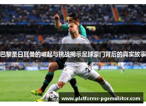 巴黎圣日耳曼的崛起与挑战揭示足球豪门背后的真实故事