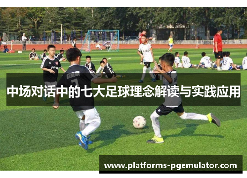 中场对话中的七大足球理念解读与实践应用