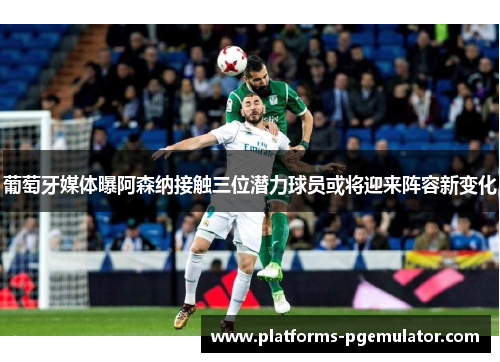 葡萄牙媒体曝阿森纳接触三位潜力球员或将迎来阵容新变化
