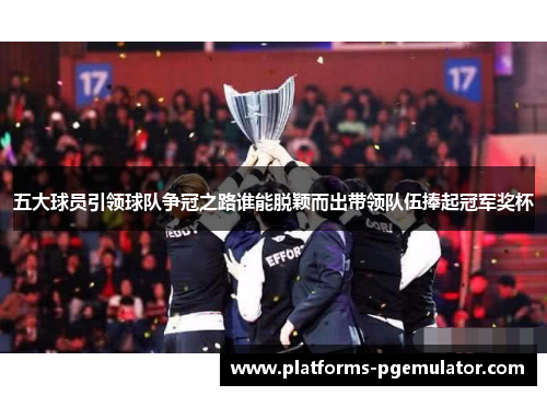 五大球员引领球队争冠之路谁能脱颖而出带领队伍捧起冠军奖杯
