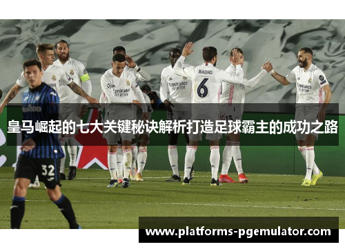 皇马崛起的七大关键秘诀解析打造足球霸主的成功之路