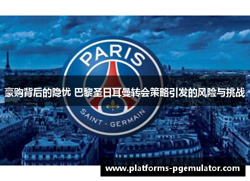 豪购背后的隐忧 巴黎圣日耳曼转会策略引发的风险与挑战