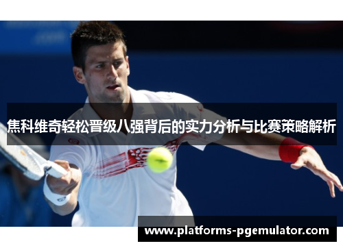 焦科维奇轻松晋级八强背后的实力分析与比赛策略解析