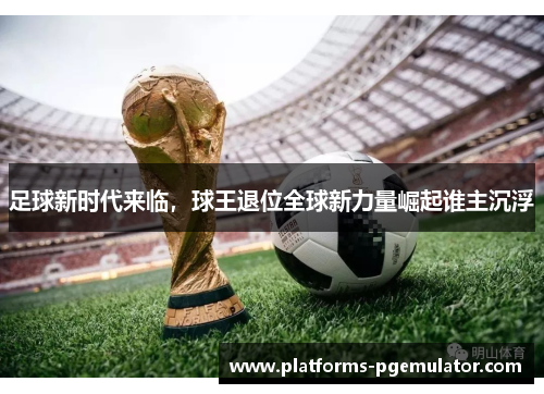 足球新时代来临,球王退位全球新力量崛起谁主沉浮 足球新时代来临,球王退位全球新力量崛起谁主沉浮