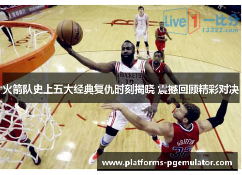 火箭队史上五大经典复仇时刻揭晓 震撼回顾精彩对决