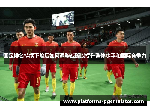 国足排名持续下降后如何调整战略以提升整体水平和国际竞争力