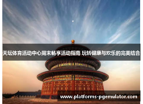 天坛体育活动中心周末畅享活动指南 玩转健康与欢乐的完美结合