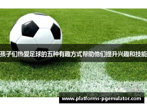 孩子们热爱足球的五种有趣方式帮助他们提升兴趣和技能