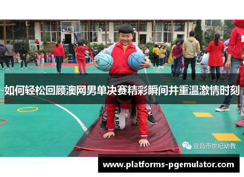 如何轻松回顾澳网男单决赛精彩瞬间并重温激情时刻