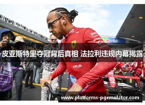 皮亚斯特里夺冠背后真相 法拉利违规内幕揭露