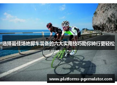 选择最佳场地脚车装备的六大实用技巧助你骑行更轻松