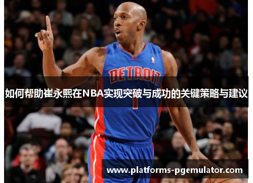 如何帮助崔永熙在NBA实现突破与成功的关键策略与建议