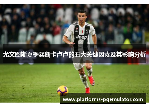 尤文图斯夏季买断卡卢卢的五大关键因素及其影响分析