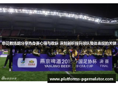 申花教练组分享热身赛心得与收获 深刻剖析提升球队整体表现的关键 申花教练组分享热身赛心得与收获 深刻剖析提升球队整体表现的关键