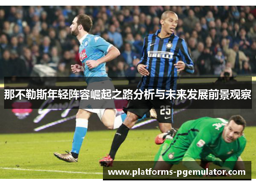 那不勒斯年轻阵容崛起之路分析与未来发展前景观察 那不勒斯年轻阵容崛起之路分析与未来发展前景观察