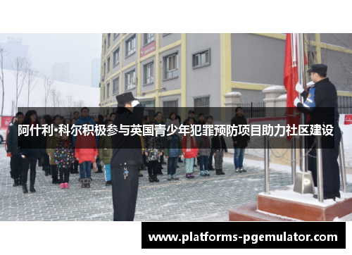 阿什利·科尔积极参与英国青少年犯罪预防项目助力社区建设 阿什利·科尔积极参与英国青少年犯罪预防项目助力社区建设