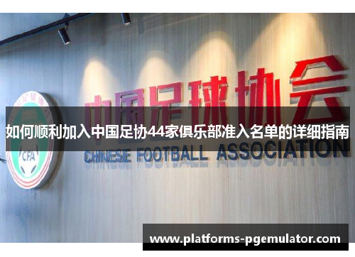 如何顺利加入中国足协44家俱乐部准入名单的详细指南