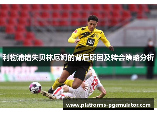 利物浦错失贝林厄姆的背后原因及转会策略分析