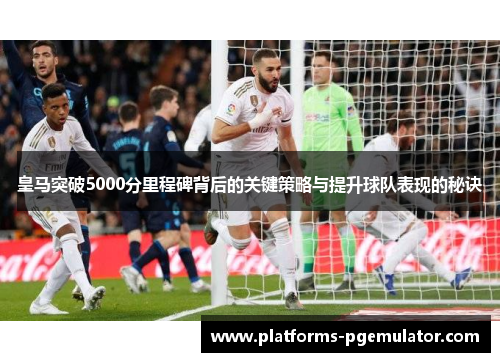 皇马突破5000分里程碑背后的关键策略与提升球队表现的秘诀