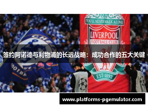 签约阿诺德与利物浦的长远战略：成功合作的五大关键