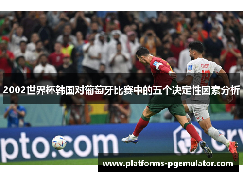 2002世界杯韩国对葡萄牙比赛中的五个决定性因素分析