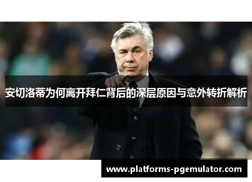 安切洛蒂为何离开拜仁背后的深层原因与意外转折解析