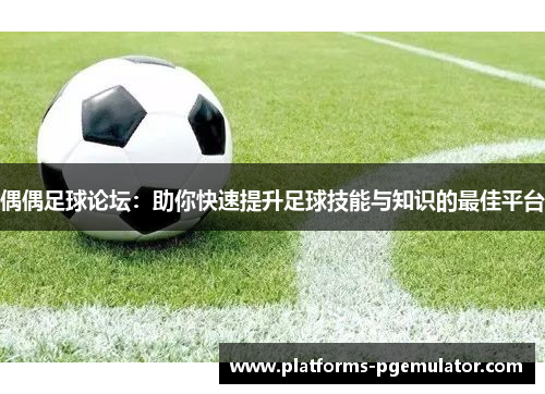 偶偶足球论坛：助你快速提升足球技能与知识的最佳平台