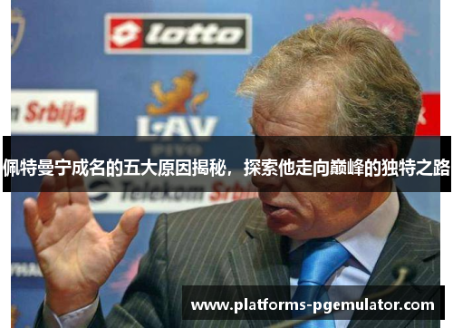 佩特曼宁成名的五大原因揭秘，探索他走向巅峰的独特之路