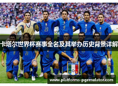 卡塔尔世界杯赛事全名及其举办历史背景详解 卡塔尔世界杯赛事全名及其举办历史背景详解