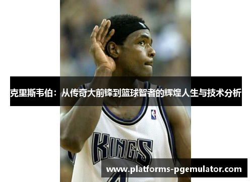 克里斯韦伯：从传奇大前锋到篮球智者的辉煌人生与技术分析