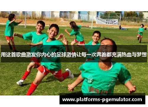 用这首歌曲激发你内心的足球激情让每一次奔跑都充满热血与梦想