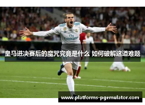 皇马进决赛后的魔咒究竟是什么 如何破解这道难题