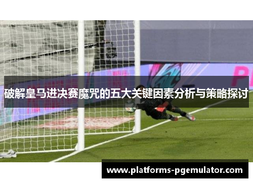 破解皇马进决赛魔咒的五大关键因素分析与策略探讨