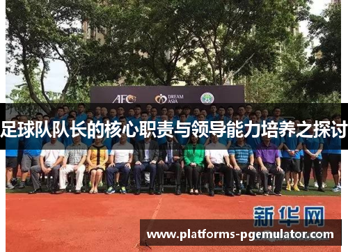 足球队队长的核心职责与领导能力培养之探讨 足球队队长的核心职责与领导能力培养之探讨