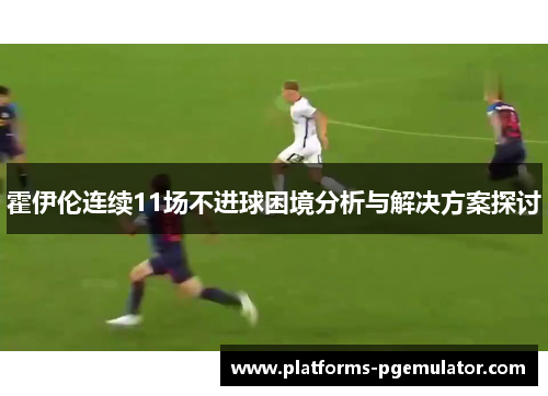 霍伊伦连续11场不进球困境分析与解决方案探讨