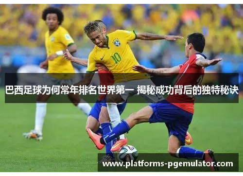 巴西足球为何常年排名世界第一 揭秘成功背后的独特秘诀 巴西足球为何常年排名世界第一 揭秘成功背后的独特秘诀
