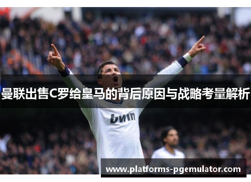 曼联出售C罗给皇马的背后原因与战略考量解析