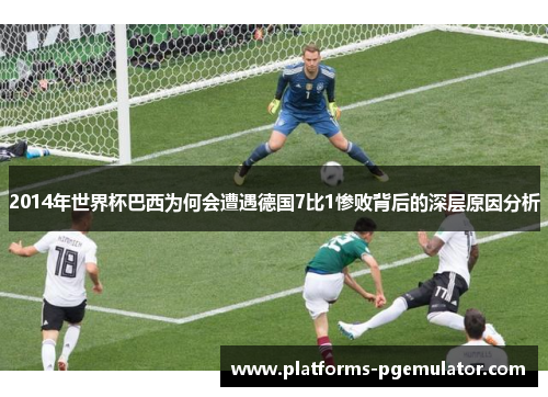 2014年世界杯巴西为何会遭遇德国7比1惨败背后的深层原因分析
