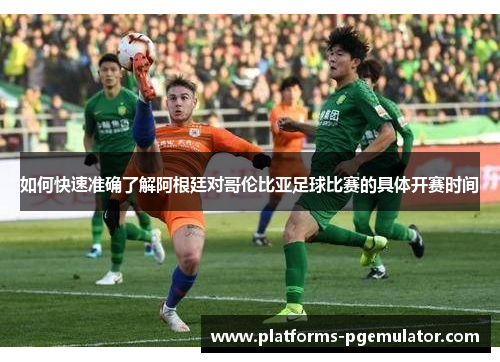 如何快速准确了解阿根廷对哥伦比亚足球比赛的具体开赛时间