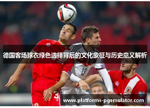 德国客场球衣绿色选择背后的文化象征与历史意义解析 德国客场球衣绿色选择背后的文化象征与历史意义解析