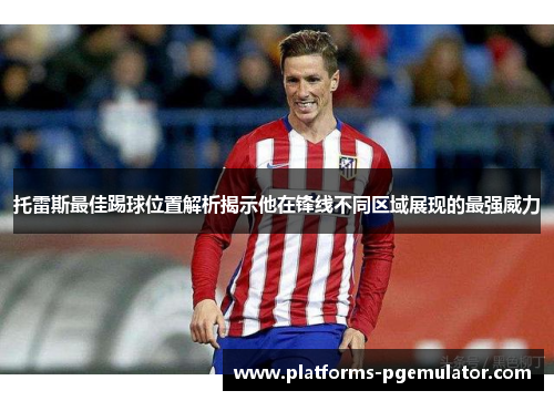 托雷斯最佳踢球位置解析揭示他在锋线不同区域展现的最强威力 托雷斯最佳踢球位置解析揭示他在锋线不同区域展现的最强威力