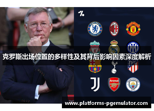 克罗斯出场位置的多样性及其背后影响因素深度解析 克罗斯出场位置的多样性及其背后影响因素深度解析