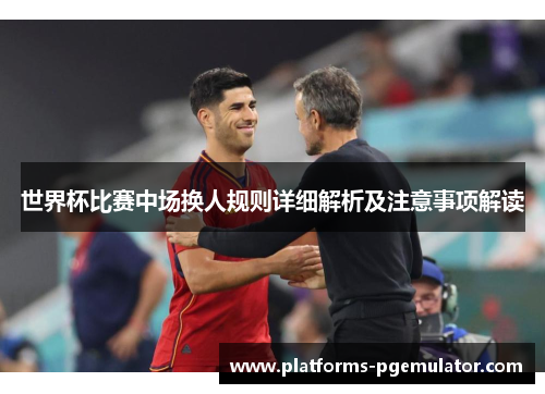世界杯比赛中场换人规则详细解析及注意事项解读 世界杯比赛中场换人规则详细解析及注意事项解读