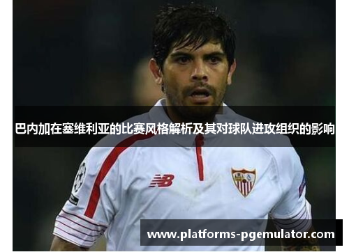 巴内加在塞维利亚的比赛风格解析及其对球队进攻组织的影响 巴内加在塞维利亚的比赛风格解析及其对球队进攻组织的影响
