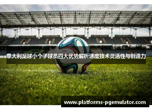 意大利足球小个子球员四大优势解析速度技术灵活性与创造力 意大利足球小个子球员四大优势解析速度技术灵活性与创造力