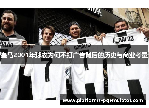 皇马2001年球衣为何不打广告背后的历史与商业考量 皇马2001年球衣为何不打广告背后的历史与商业考量