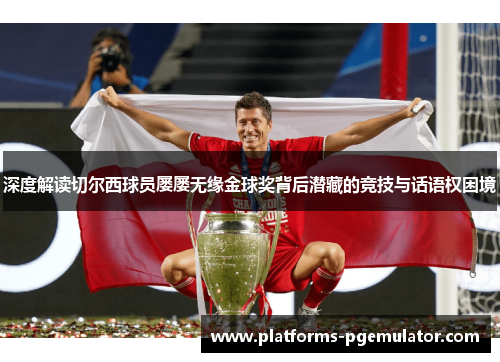 深度解读切尔西球员屡屡无缘金球奖背后潜藏的竞技与话语权困境 深度解读切尔西球员屡屡无缘金球奖背后潜藏的竞技与话语权困境