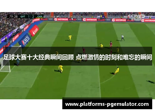 足球大赛十大经典瞬间回顾 点燃激情的时刻和难忘的瞬间 足球大赛十大经典瞬间回顾 点燃激情的时刻和难忘的瞬间
